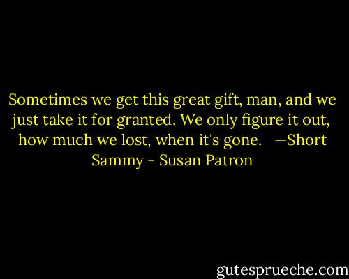 Sometimes we get this great gift, man, and we just take it for granted. We only figure it out, how much we lost, when it's gone.<br /><br /> —Short Sammy - Susan Patron