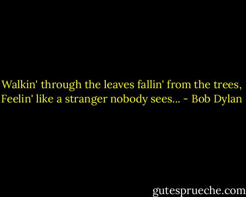 Walkin' through the leaves fallin' from the trees, Feelin' like a stranger nobody sees... - Bob Dylan