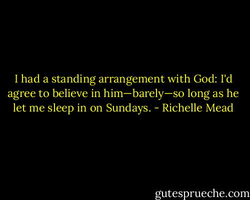I had a standing arrangement with God: I'd agree to believe in him—barely—so long as he let me sleep in on Sundays. - Richelle Mead