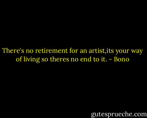 There's no retirement for an artist,its your way of living so theres no end to it. - Bono