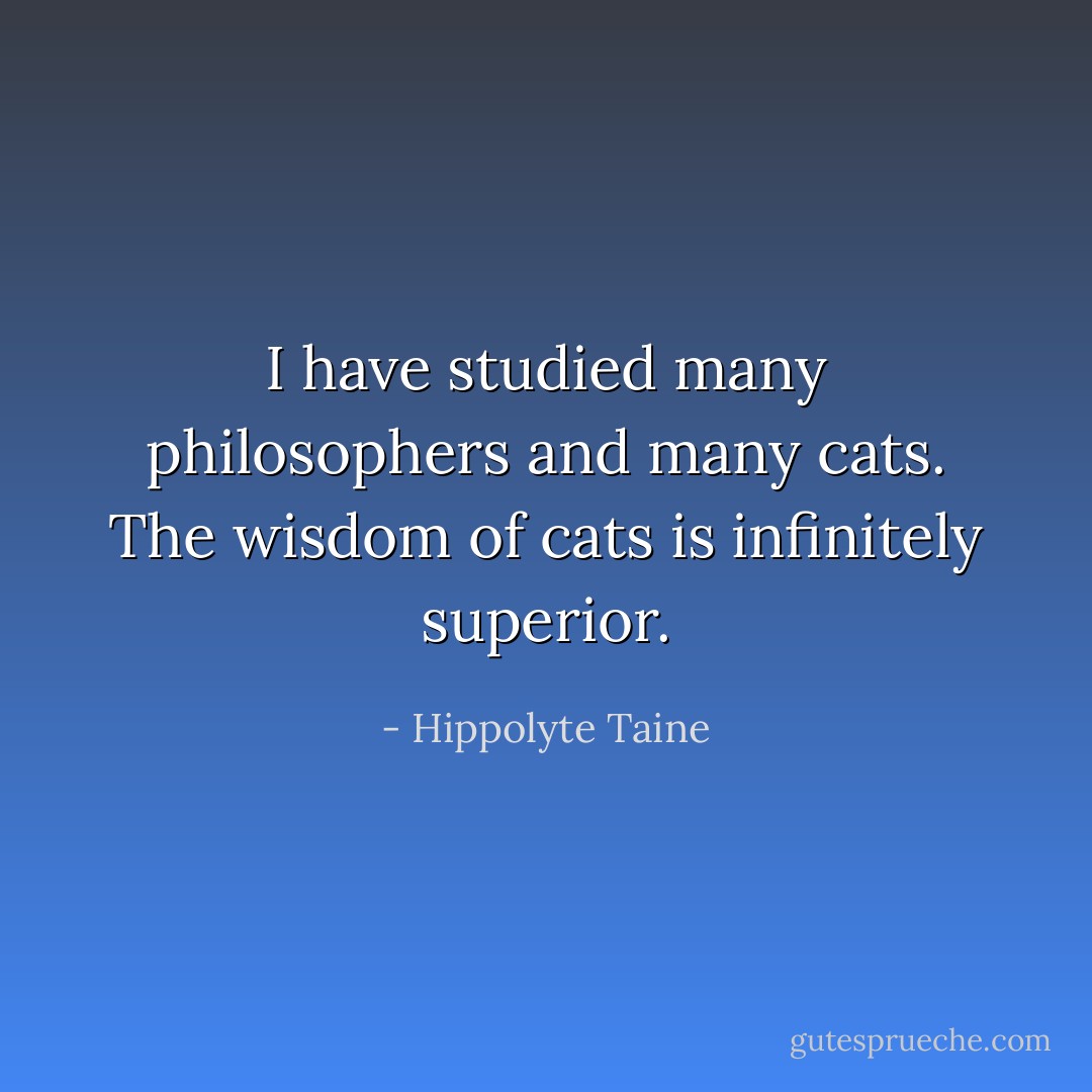 I have studied many philosophers and many cats. The wisdom of cats is infinitely superior. - Hippolyte Taine