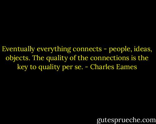Eventually everything connects - people, ideas, objects. The quality of the connections is the key to quality per se. - Charles Eames