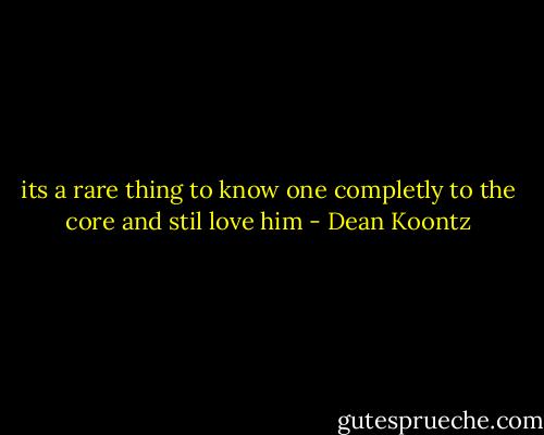 its a rare thing to know one completly to the core and stil love him - Dean Koontz
