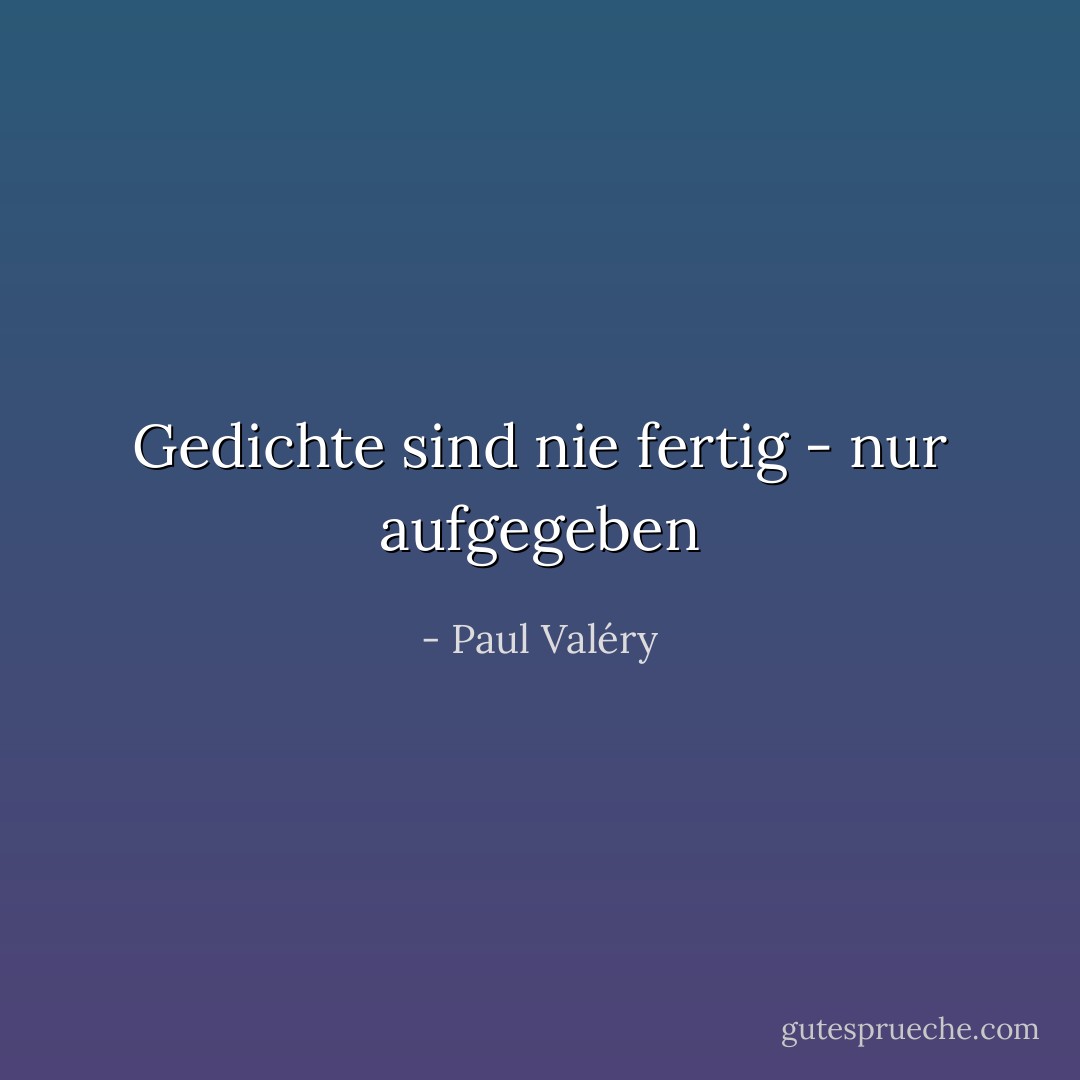 Gedichte sind nie fertig - nur aufgegeben - Paul Valéry<