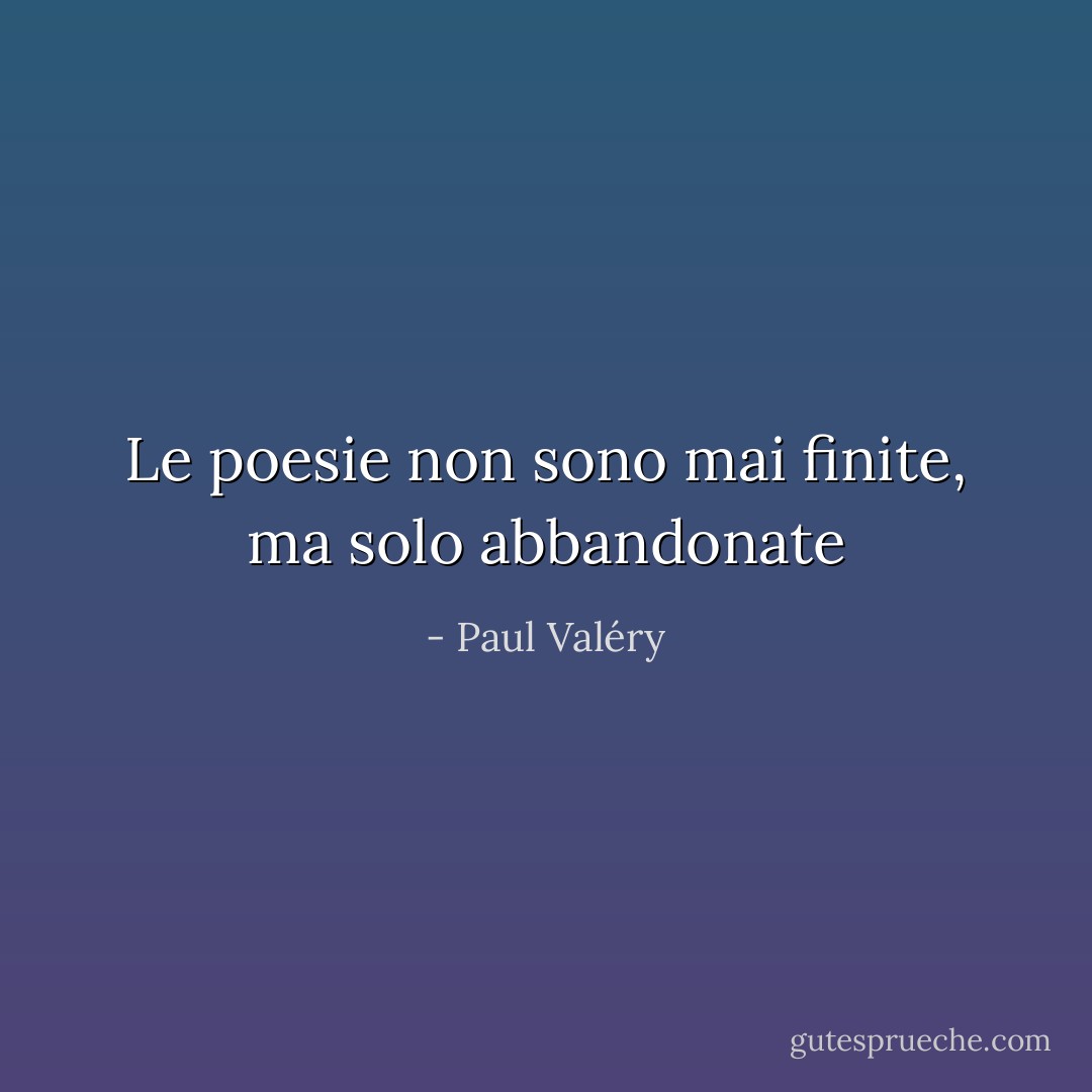 Le poesie non sono mai finite, ma solo abbandonate - Paul Valéry