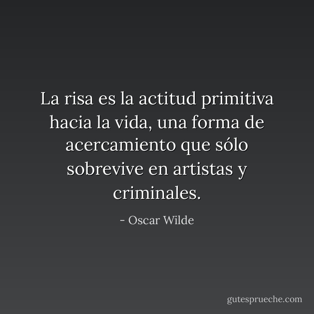 La risa es la actitud primitiva hacia la vida, una forma de acercamiento que sólo sobrevive en artistas y criminales. - Oscar Wilde