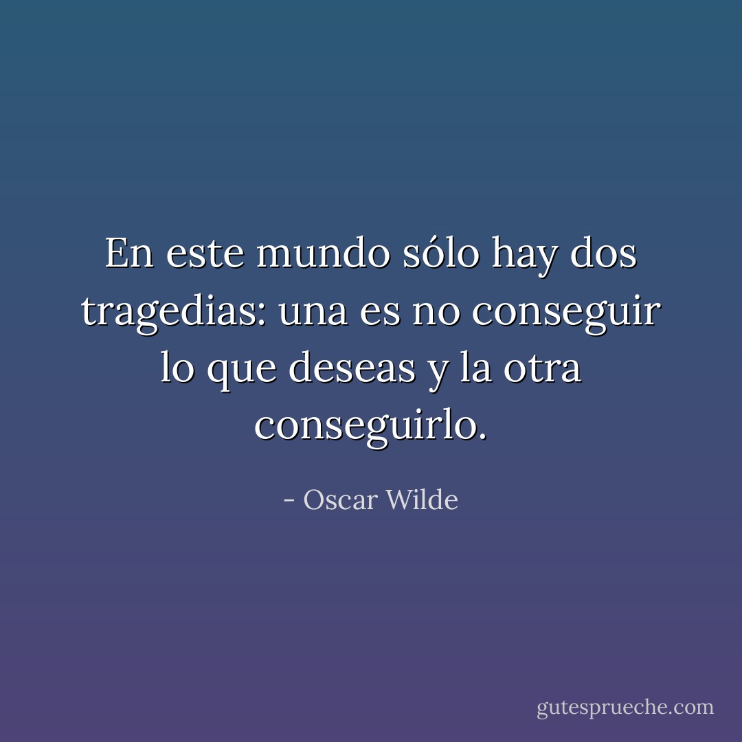 En este mundo sólo hay dos tragedias: una es no conseguir lo que deseas y la otra conseguirlo. - Oscar Wilde