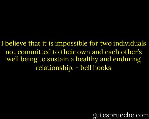 I believe that it is impossible for two individuals not committed to their own and each other’s well being to sustain a healthy and enduring relationship. - bell hooks