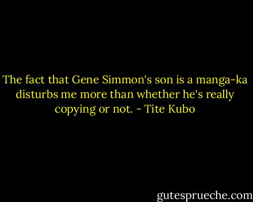 The fact that Gene Simmon's son is a manga-ka disturbs me more than whether he's really copying or not. - Tite Kubo