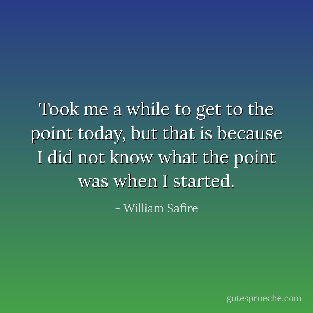 Took me a while to get to the point today, but that is because I did not know what the point was when I started. - William Safire