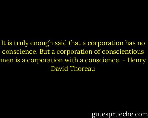 It is truly enough said that a corporation has no conscience. But a corporation of conscientious men is a corporation with a conscience. - Henry David Thoreau