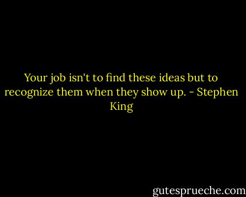 Your job isn't to find these ideas but to recognize them when they show up. - Stephen King