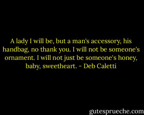 A lady I will be, but a man's accessory, his handbag, no thank you. I will not be someone's ornament. I will not just be someone's honey, baby, sweetheart. - Deb Caletti