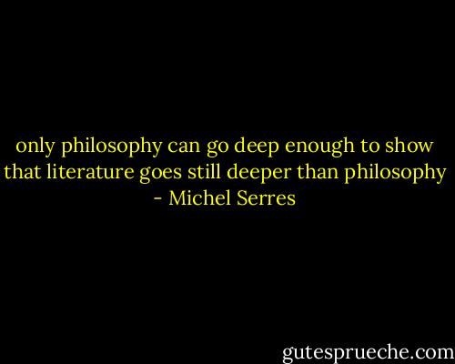 only philosophy can go deep enough to show that literature goes still deeper than philosophy - Michel Serres
