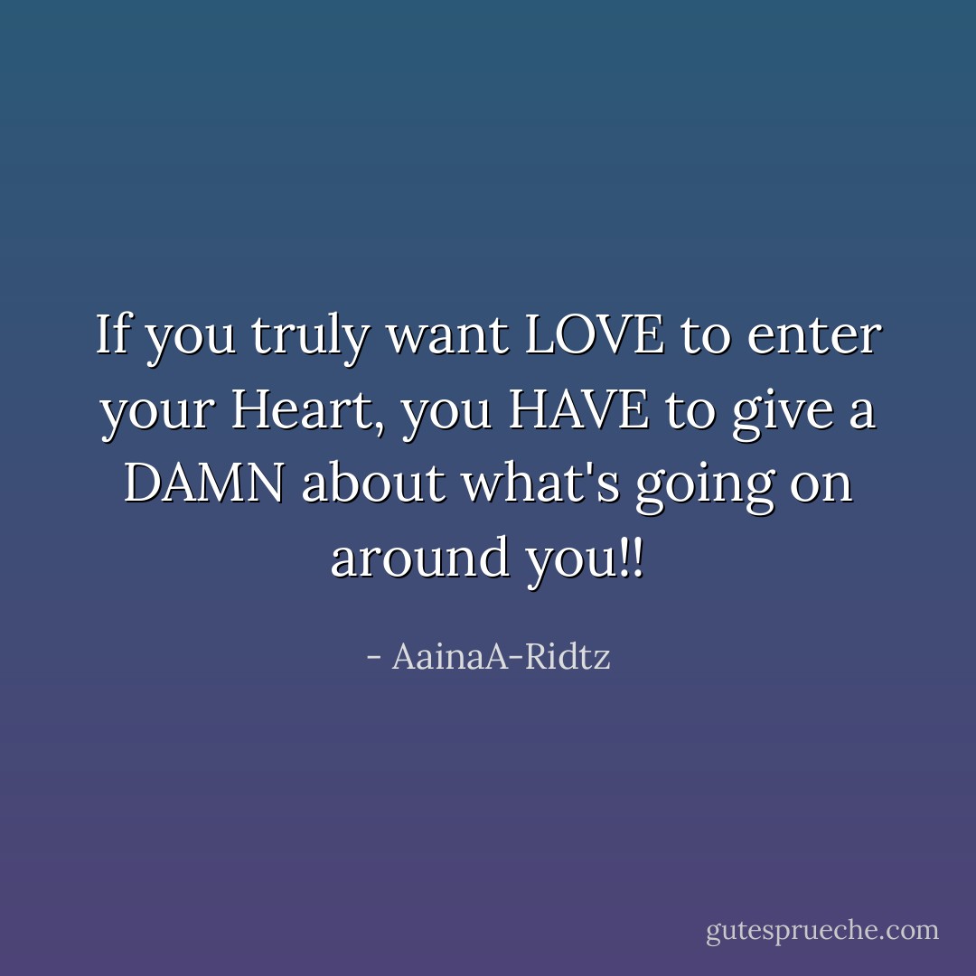 If you truly want LOVE to enter your Heart, you HAVE to give a DAMN about what's going on around you!! - AainaA-Ridtz