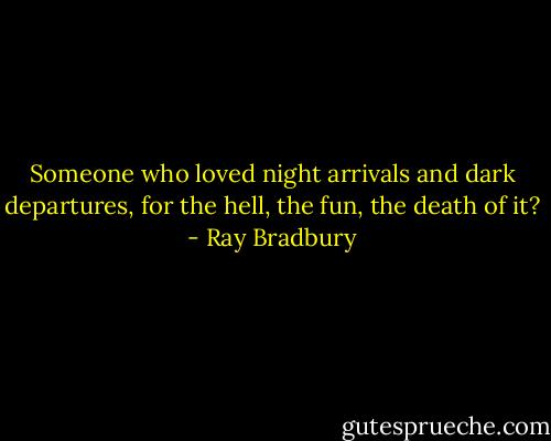 Someone who loved night arrivals and dark departures, for the hell, the fun, the death of it? - Ray Bradbury