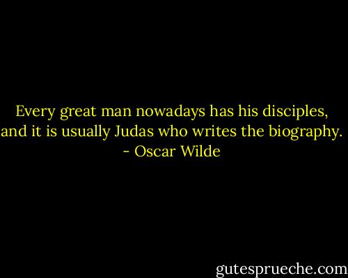 Every great man nowadays has his disciples, and it is usually Judas who writes the biography. - Oscar Wilde