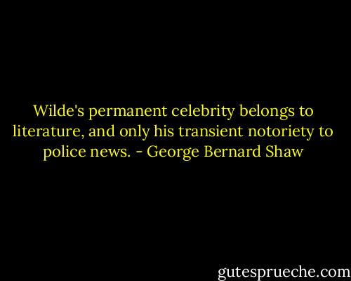 Wilde's permanent celebrity belongs to literature, and only his transient notoriety to police news. - George Bernard Shaw