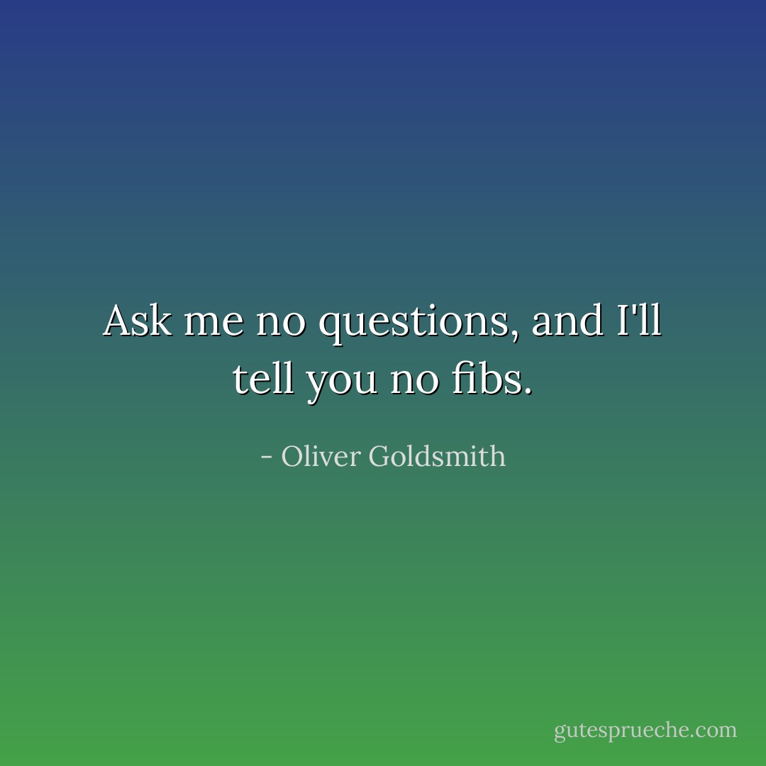 Ask me no questions, and I'll tell you no fibs. - Oliver Goldsmith
