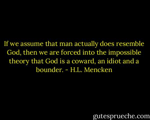 If we assume that man actually does resemble God, then we are forced into the impossible theory that God is a coward, an idiot and a bounder. - H.L. Mencken