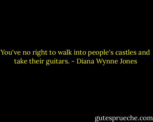 You've no right to walk into people's castles and take their guitars. - Diana Wynne Jones