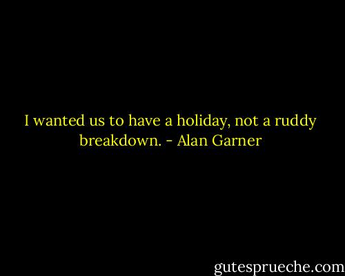 I wanted us to have a holiday, not a ruddy breakdown. - Alan Garner