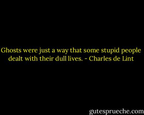 Ghosts were just a way that some stupid people dealt with their dull lives. - Charles de Lint