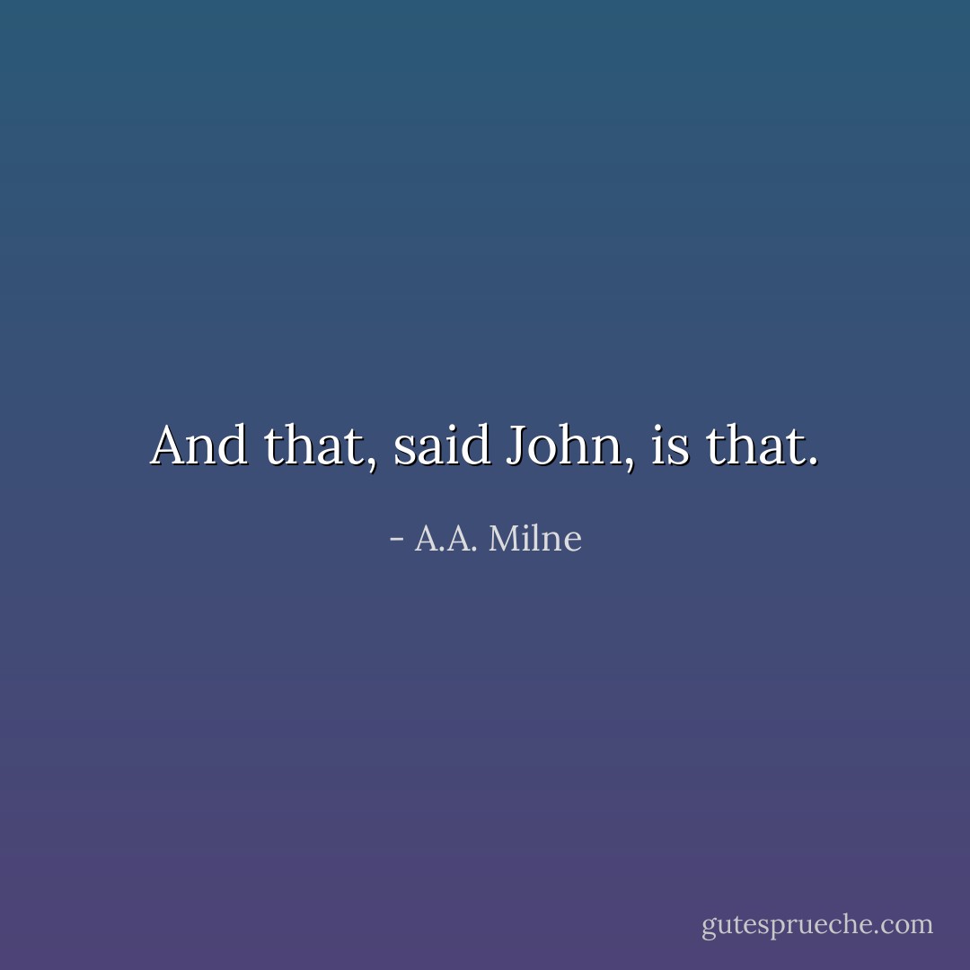 And that, said John, is that. - A.A. Milne