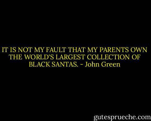 IT IS NOT MY FAULT THAT MY PARENTS OWN THE WORLD'S LARGEST COLLECTION OF BLACK SANTAS. - John Green