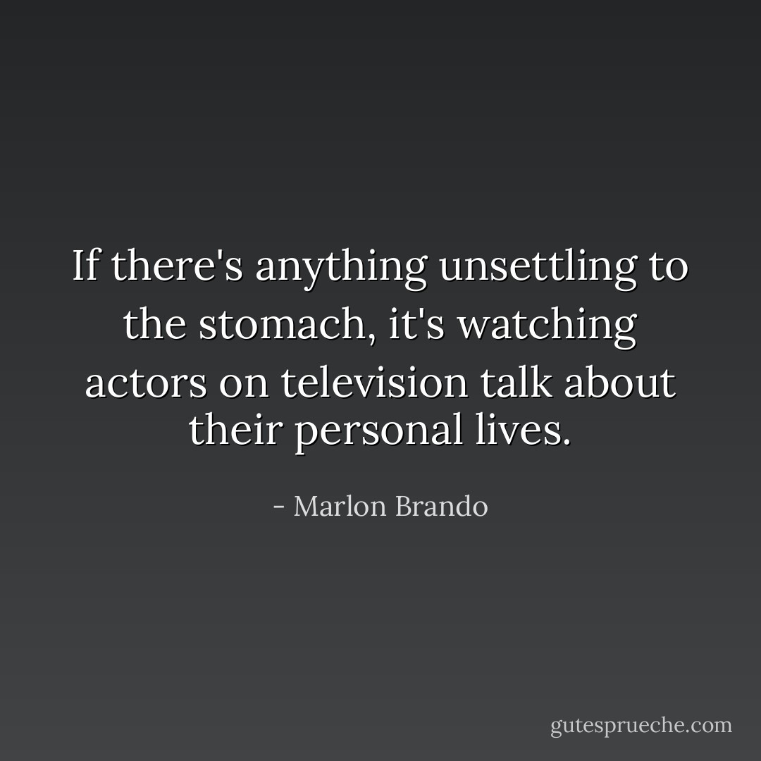 If there's anything unsettling to the stomach, it's watching actors on television talk about their personal lives. - Marlon Brando