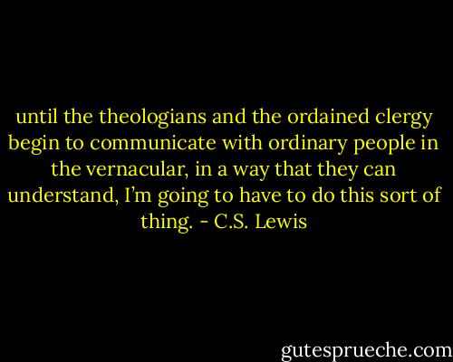 until the theologians and the ordained clergy begin to communicate with ordinary people in the vernacular, in a way that they can understand, I’m going to have to do this sort of thing. - C.S. Lewis