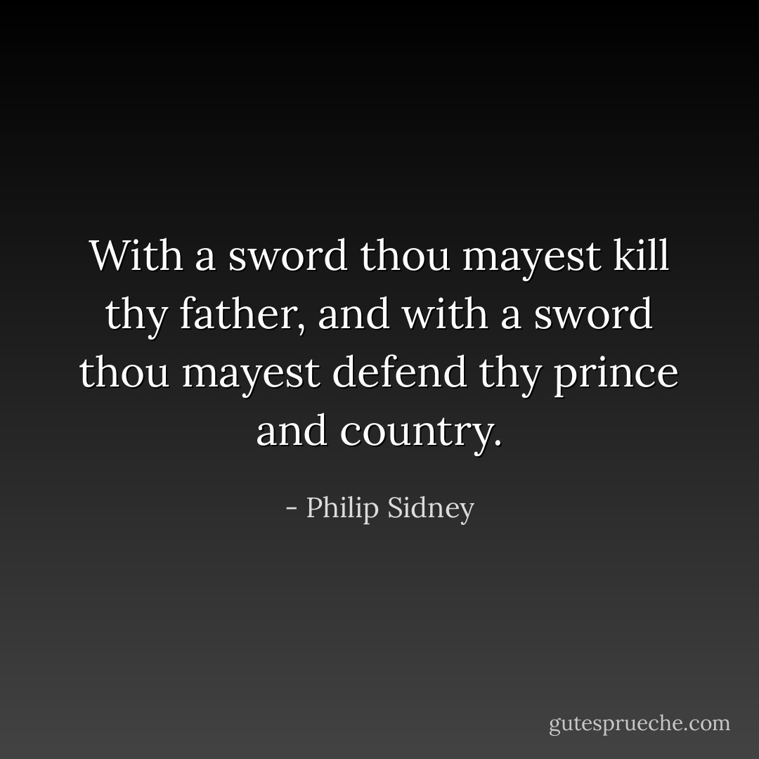 With a sword thou mayest kill thy father, and with a sword thou mayest defend thy prince and country. - Philip Sidney