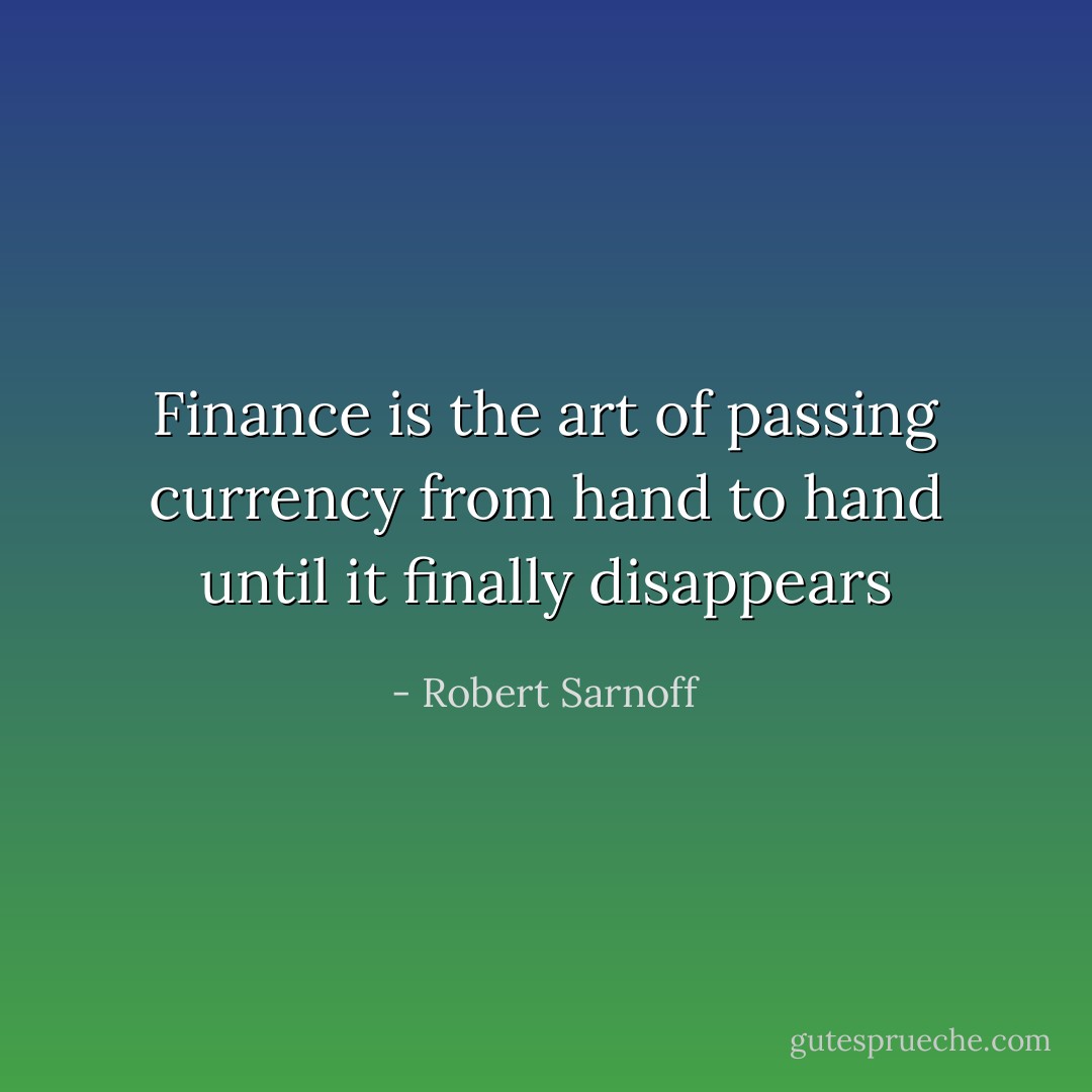 Finance is the art of passing currency from hand to hand until it finally disappears - Robert Sarnoff