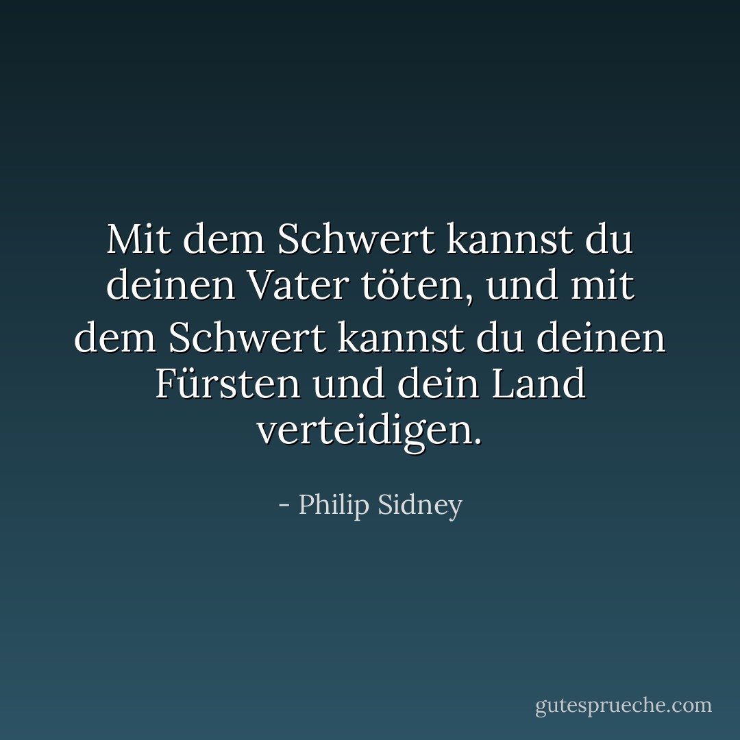 Mit dem Schwert kannst du deinen Vater töten, und mit dem Schwert kannst du deinen Fürsten und dein Land verteidigen. - Philip Sidney<
