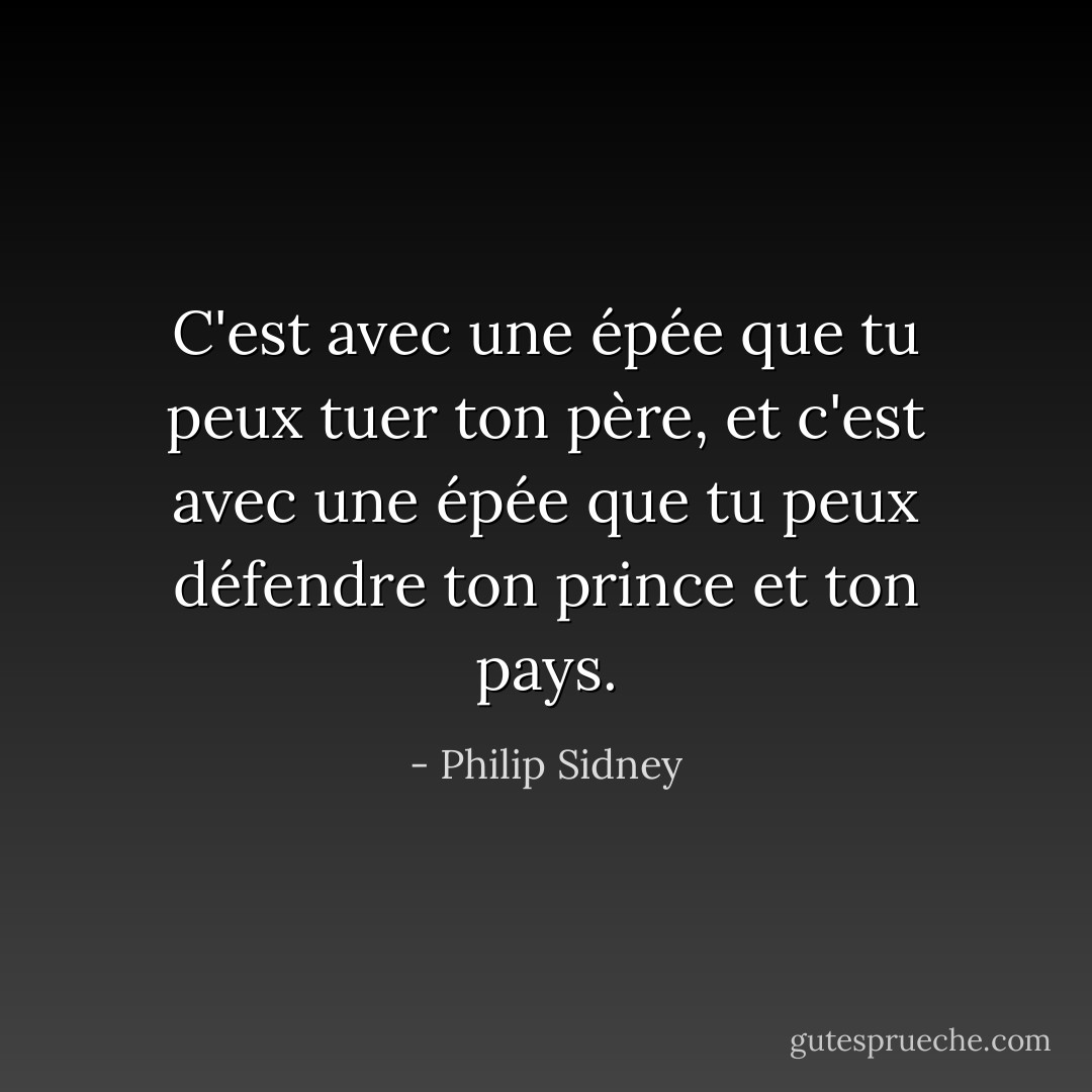 C'est avec une épée que tu peux tuer ton père, et c'est avec une épée que tu peux défendre ton prince et ton pays. - Philip Sidney