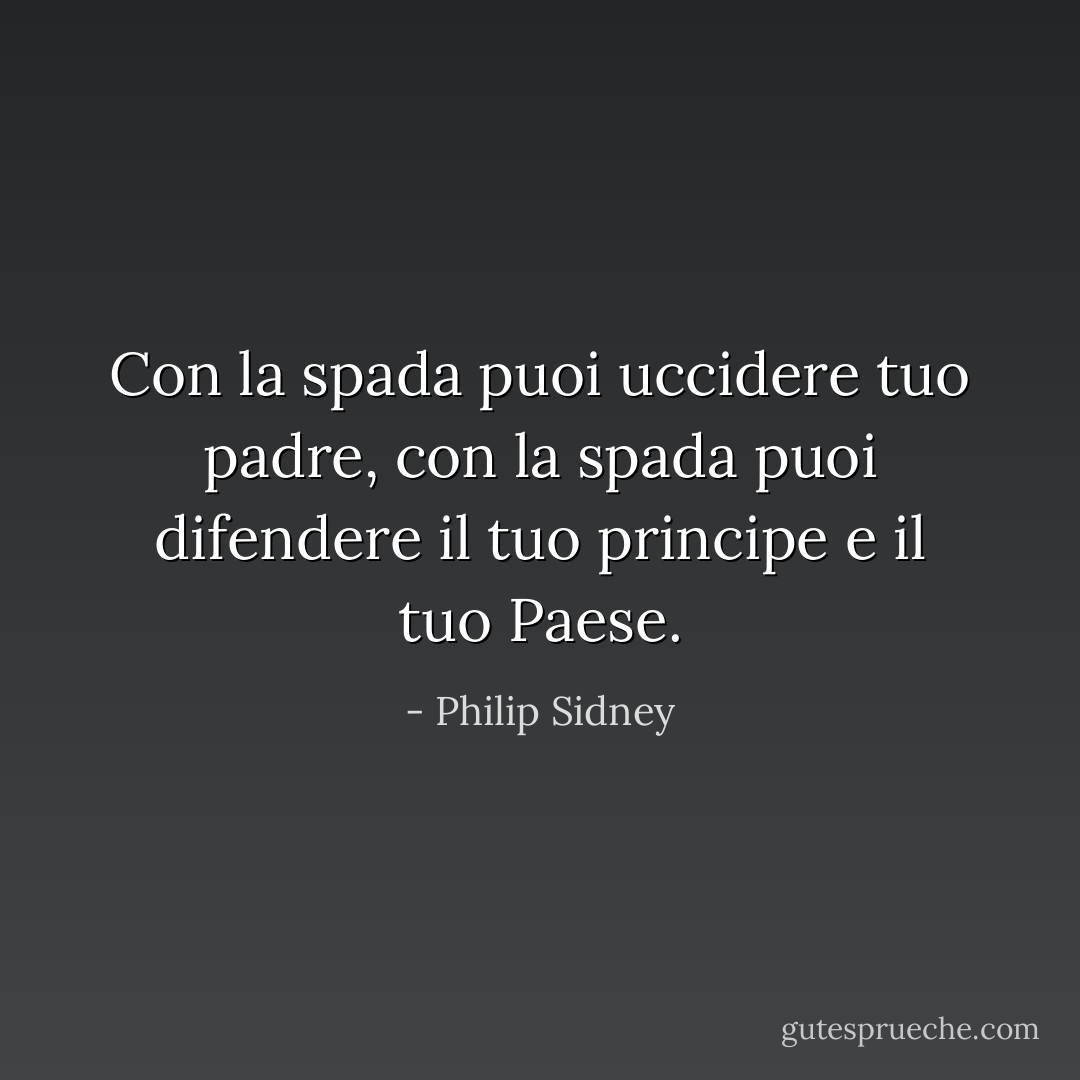 Con la spada puoi uccidere tuo padre, con la spada puoi difendere il tuo principe e il tuo Paese. - Philip Sidney