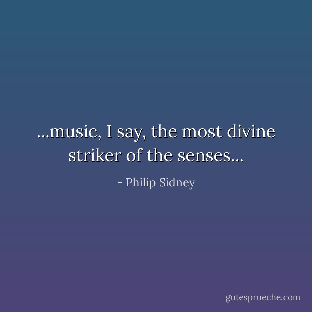 ...music, I say, the most divine striker of the senses... - Philip Sidney