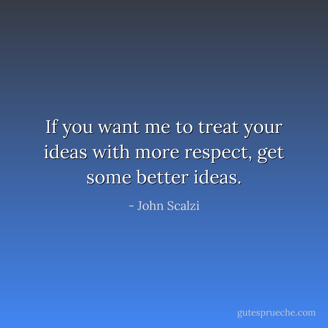 If you want me to treat your ideas with more respect, get some better ideas. - John Scalzi
