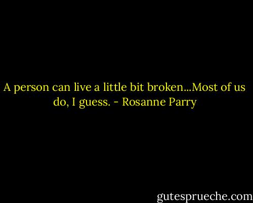 A person can live a little bit broken...Most of us do, I guess. - Rosanne Parry
