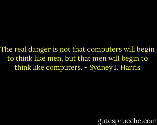 The real danger is not that computers will begin to think like men, but that men will begin to think like computers. - Sydney J. Harris