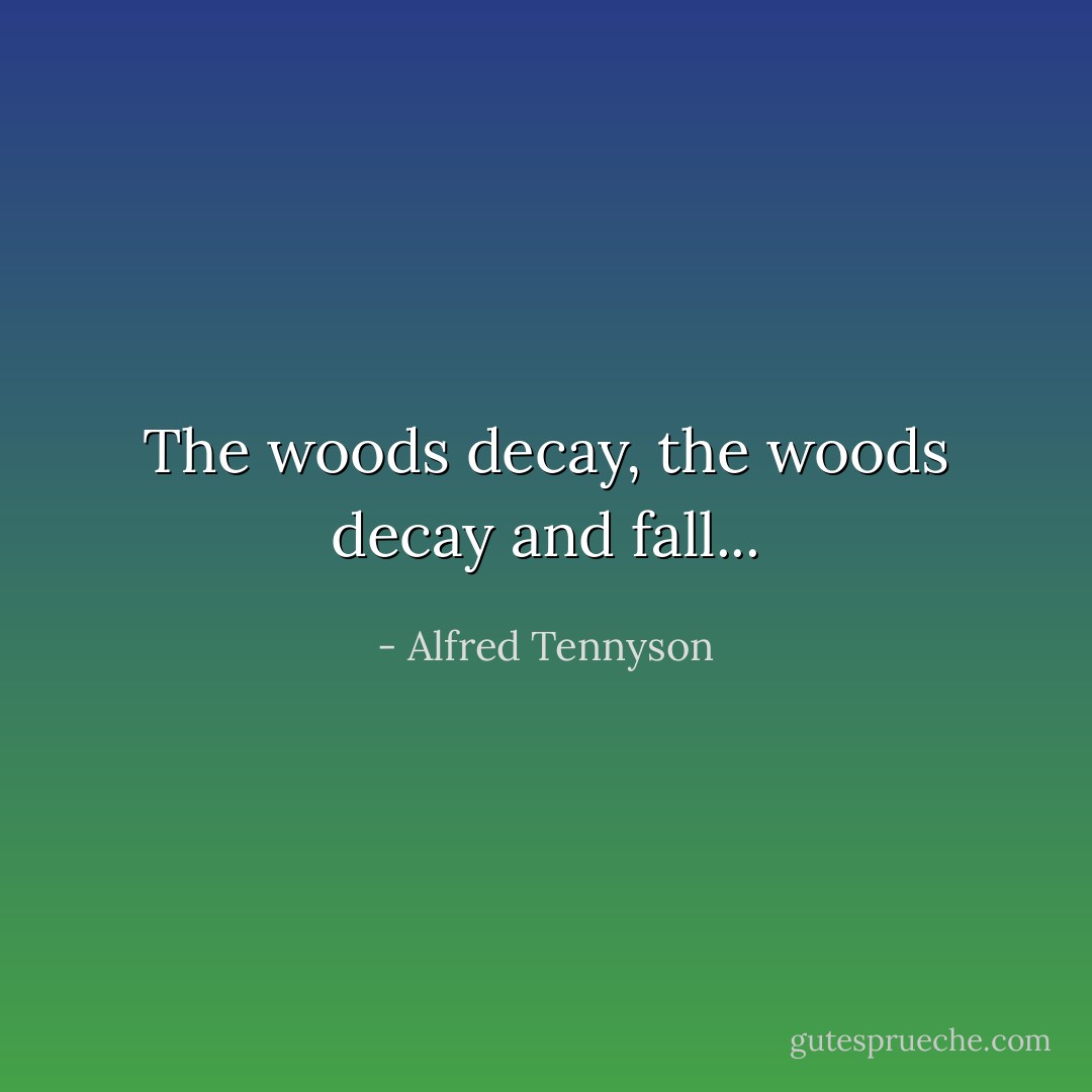 The woods decay, the woods decay and fall... - Alfred Tennyson