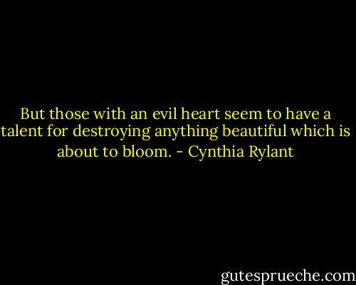 But those with an evil heart seem to have a talent for destroying anything beautiful which is about to bloom. - Cynthia Rylant