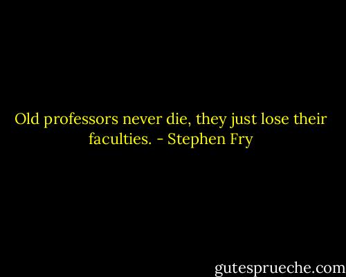 Old professors never die, they just lose their faculties. - Stephen Fry