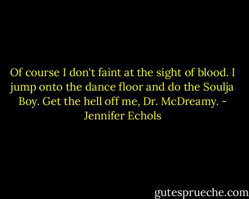 Of course I don't faint at the sight of blood. I jump onto the dance floor and do the Soulja Boy. Get the hell off me, Dr. McDreamy. - Jennifer Echols