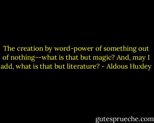 The creation by word-power of something out of nothing--what is that but magic? And, may I add, what is that but literature? - Aldous Huxley