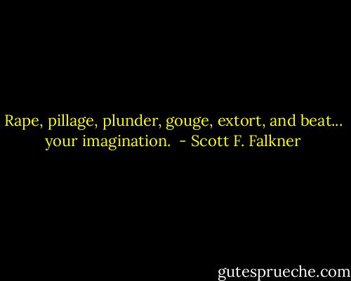 Rape, pillage, plunder, gouge, extort, and beat... your imagination.  - Scott F. Falkner