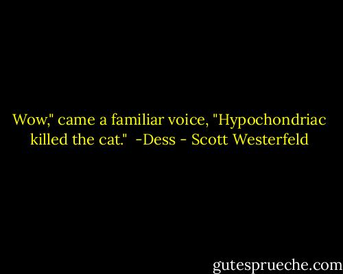 Wow," came a familiar voice, "Hypochondriac killed the cat." <br />-Dess - Scott Westerfeld