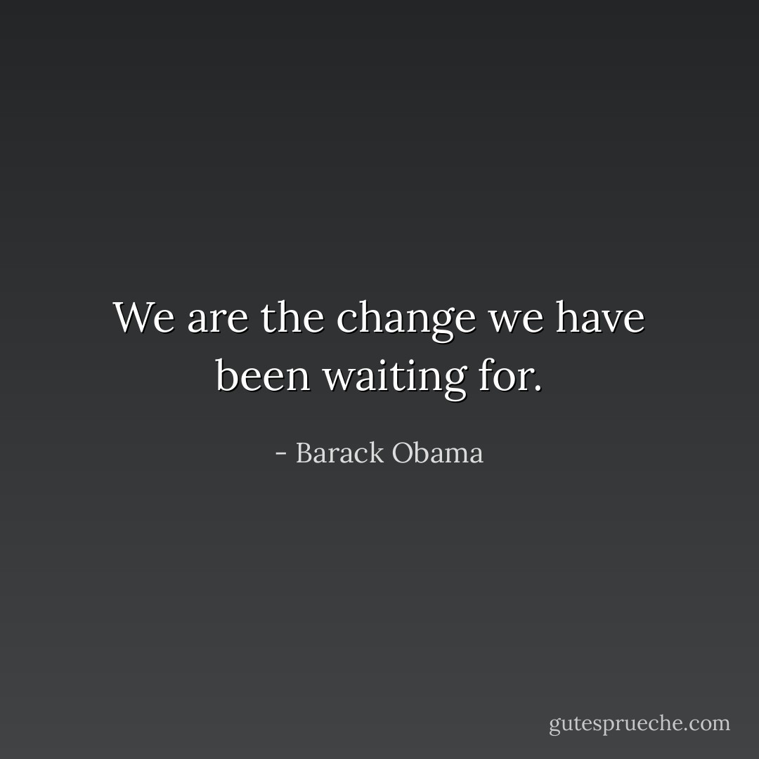 We are the change we have been waiting for. - Barack Obama