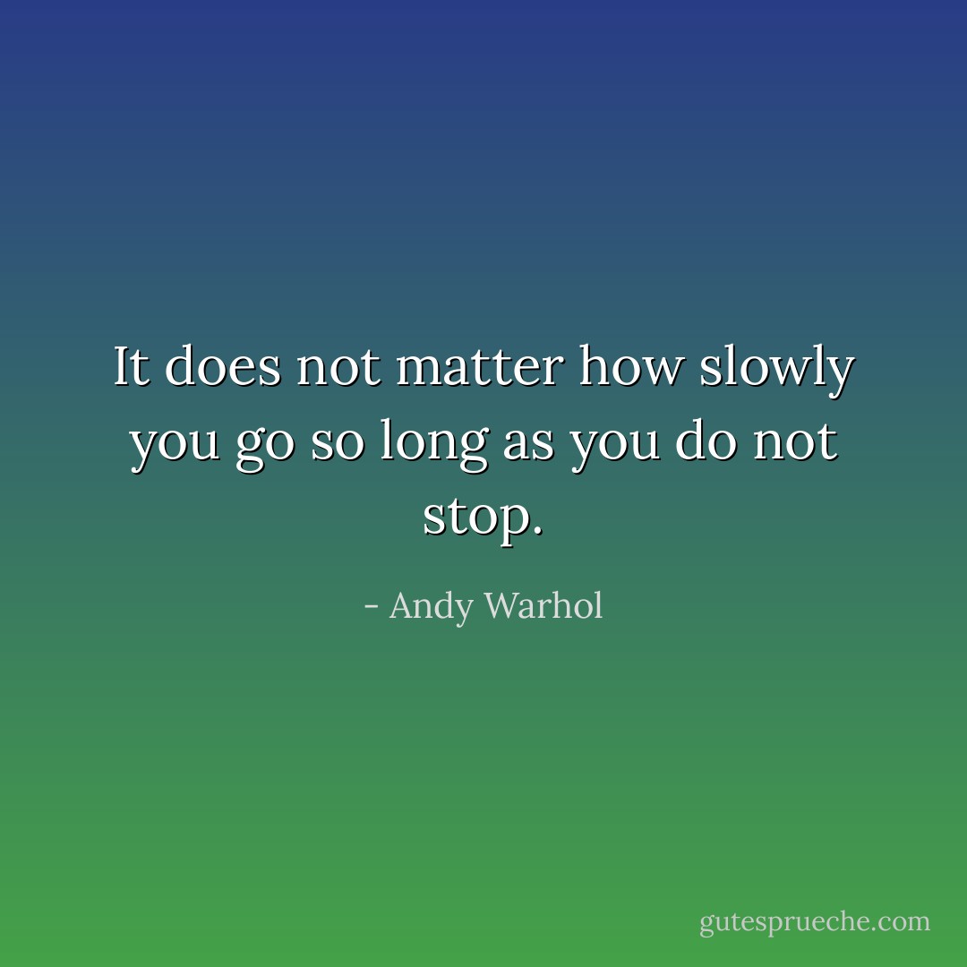 It does not matter how slowly you go so long as you do not stop. - Andy Warhol