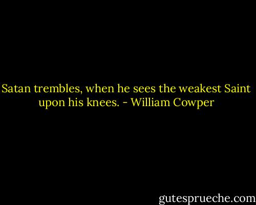 Satan trembles, when he sees the weakest Saint upon his knees. - William Cowper
